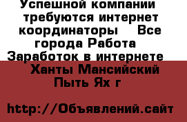 Успешной компании, требуются интернет координаторы! - Все города Работа » Заработок в интернете   . Ханты-Мансийский,Пыть-Ях г.